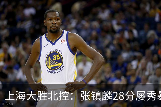 上海大胜北控：张镇麟28分屡秀暴扣 廖三宁34+5+4创生涯纪录